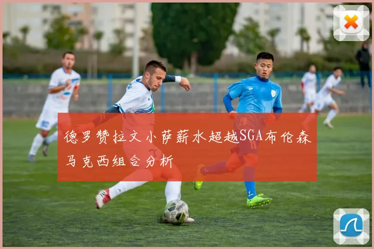 德罗赞拉文小萨薪水超越SGA布伦森马克西组合分析