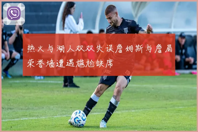 热火与湖人双双失误詹姆斯与詹眉荣誉墙遭遇尴尬缺席
