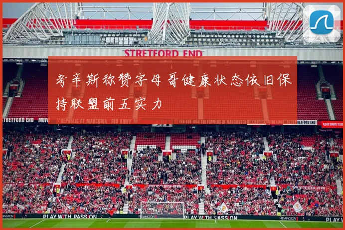 考辛斯称赞字母哥健康状态依旧保持联盟前五实力