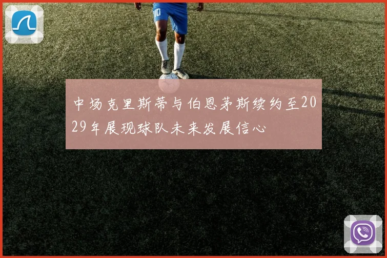 中场克里斯蒂与伯恩茅斯续约至2029年展现球队未来发展信心