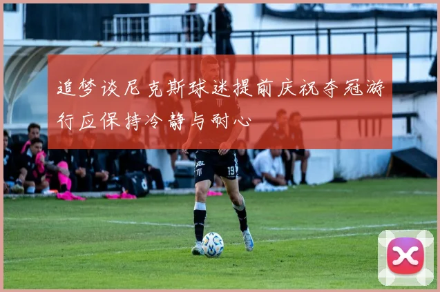 追梦谈尼克斯球迷提前庆祝夺冠游行应保持冷静与耐心