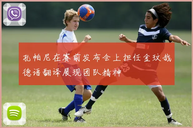 孔帕尼在赛前发布会上担任金玟哉德语翻译展现团队精神