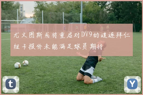 尤文图斯或将重启对DV9的追逐拜仁纽卡报价未能满足球员期待