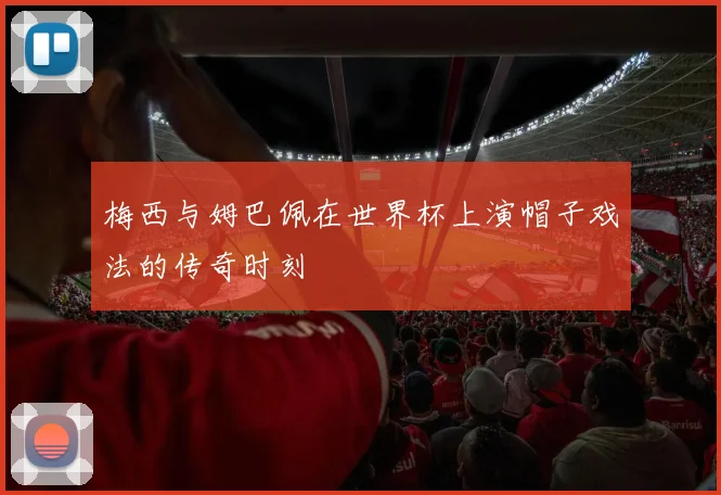 梅西与姆巴佩在世界杯上演帽子戏法的传奇时刻