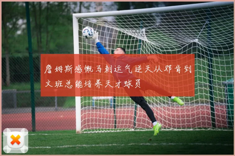 詹姆斯感慨马刺运气逆天从邓肯到文班总能培养天才球员
