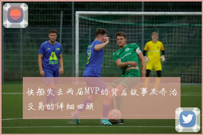 快船失去两届MVP的背后故事及乔治交易的详细回顾