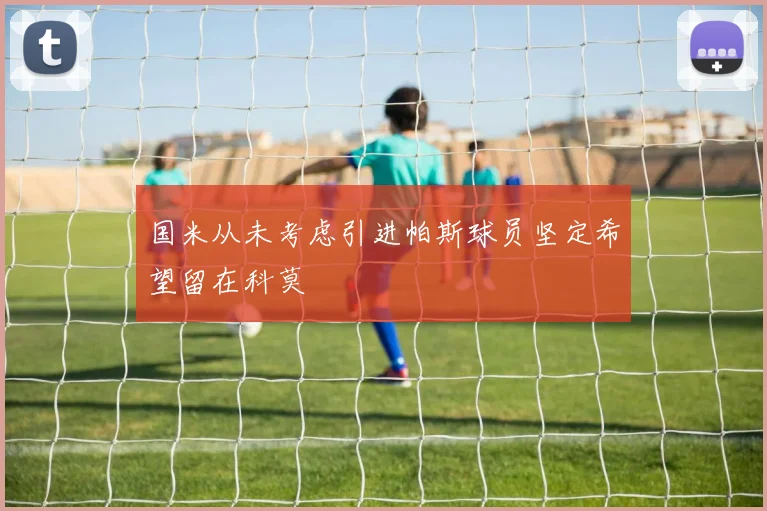 国米从未考虑引进帕斯球员坚定希望留在科莫