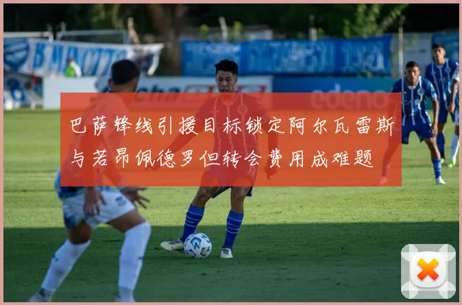 巴萨锋线引援目标锁定阿尔瓦雷斯与若昂佩德罗但转会费用成难题