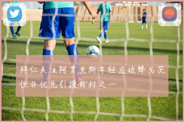 拜仁关注阿贾克斯年轻左边锋戈茨但非优先引援目标之一