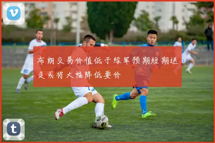 布朗交易价值低于绿军预期短期送走或将大幅降低要价