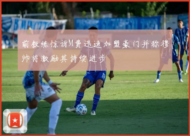 前教练惊讶M费迅速加盟豪门并称穆帅将激励其持续进步