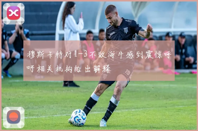穆斯卡特对1-3不敌海牛感到震惊呼吁相关机构给出解释