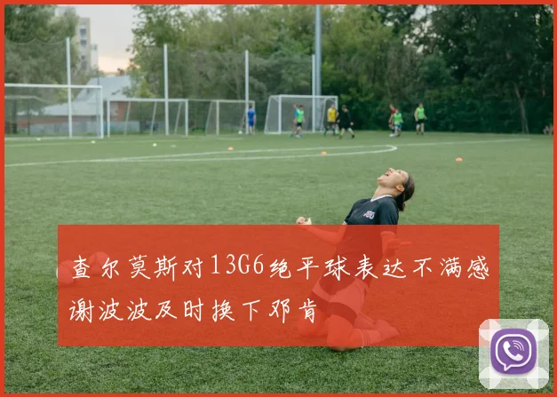 查尔莫斯对13G6绝平球表达不满感谢波波及时换下邓肯