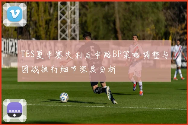 TES夏季赛失利后中路BP策略调整与团战执行细节深度分析