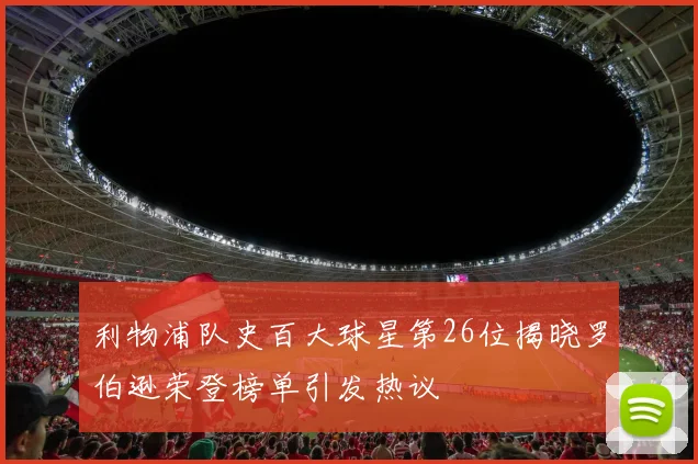 利物浦队史百大球星第26位揭晓罗伯逊荣登榜单引发热议