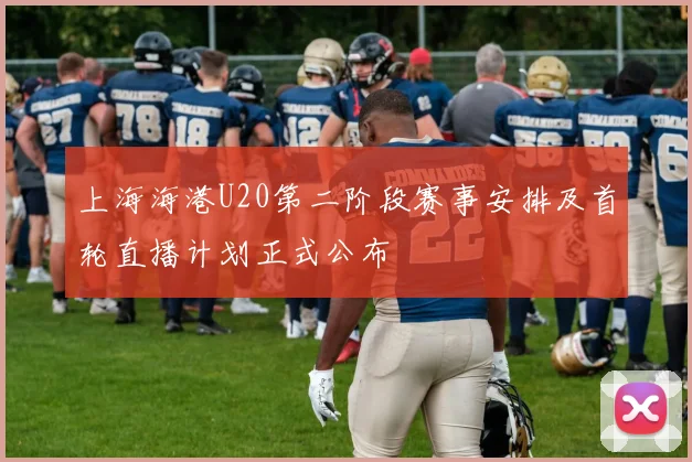 上海海港U20第二阶段赛事安排及首轮直播计划正式公布