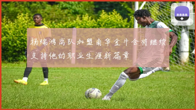 杨瑞鸿离队加盟南华金牛会将继续支持他的职业生涯新篇章
