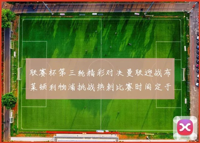 联赛杯第三轮精彩对决曼联迎战布莱顿利物浦挑战热刺比赛时间定于9月17日凌晨三点