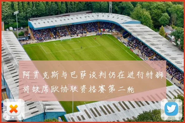 阿贾克斯与巴萨谈判仍在进行特狮将缺席欧协联资格赛第二轮