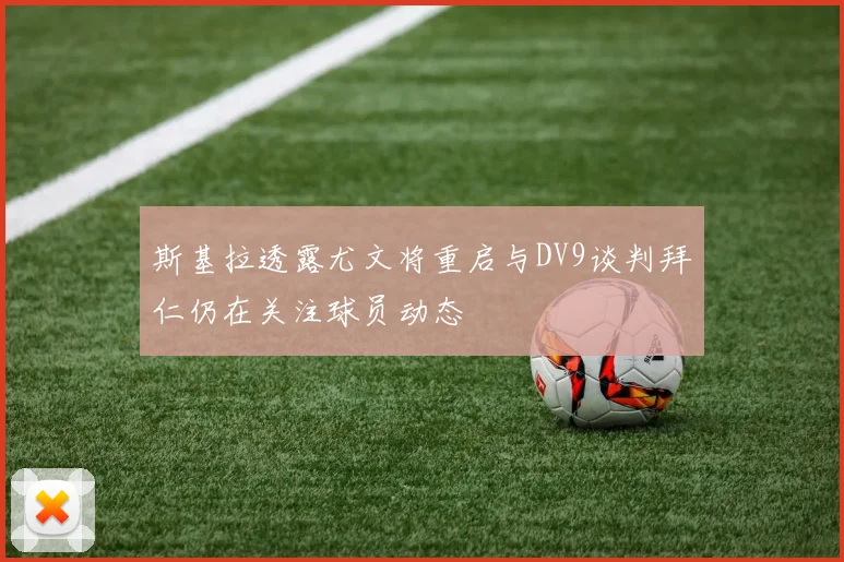 斯基拉透露尤文将重启与DV9谈判拜仁仍在关注球员动态