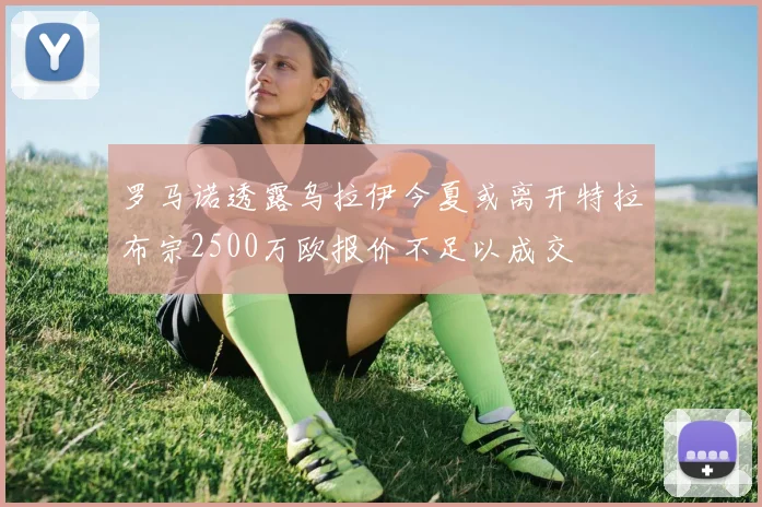 罗马诺透露乌拉伊今夏或离开特拉布宗2500万欧报价不足以成交