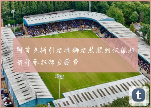 阿贾克斯引进特狮进展顺利仅能租借并承担部分薪资