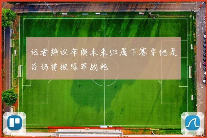 记者热议布朗未来归属下赛季他是否仍将披绿军战袍