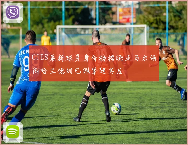 CIES最新球员身价榜揭晓亚马尔领衔哈兰德姆巴佩紧随其后